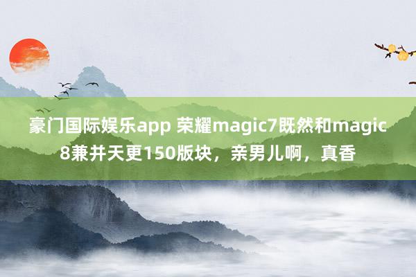 豪门国际娱乐app 荣耀magic7既然和magic8兼并天更150版块，亲男儿啊，<a href=