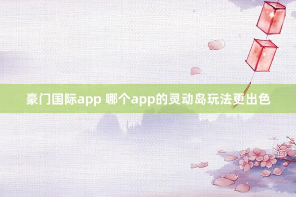 豪门国际app 哪个app的灵动岛玩法更出色