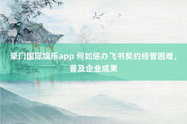 豪门国际娱乐app 何如惩办飞书契约经管困难，普及企业成果