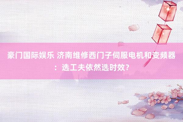豪门国际娱乐 济南维修西门子伺服电机和变频器：选工夫依然选时效？