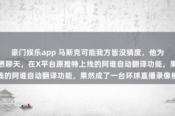 豪门娱乐app 马斯克可能我方皆没猜度，他为了让全寰宇网友能无烦懑聊天，在X平台原推特上线的阿谁自动翻译功能，果然成了一台环球直播录像机