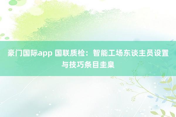 豪门国际app 国联质检：智能工场东谈主员设置与技巧条目圭臬