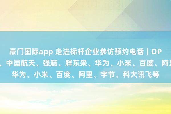 豪门国际app 走进标杆企业参访预约电话｜OPPO、伊利、汤臣倍健、中国航天、强脑、胖东来、华为、小米、百度、阿里、字节、科大讯飞等