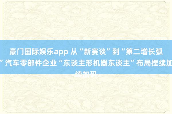 豪门国际娱乐app 从“新赛谈”到“第二增长弧线”汽车零部件企业“东谈主形机器东谈主”布局捏续加码