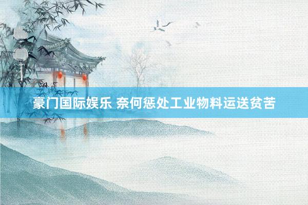 豪门国际娱乐 奈何惩处工业物料运送贫苦