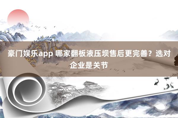 豪门娱乐app 哪家翻板液压坝售后更完善？选对企业是关节