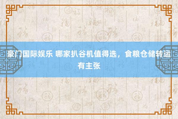 豪门国际娱乐 哪家扒谷机值得选，食粮仓储转运有主张