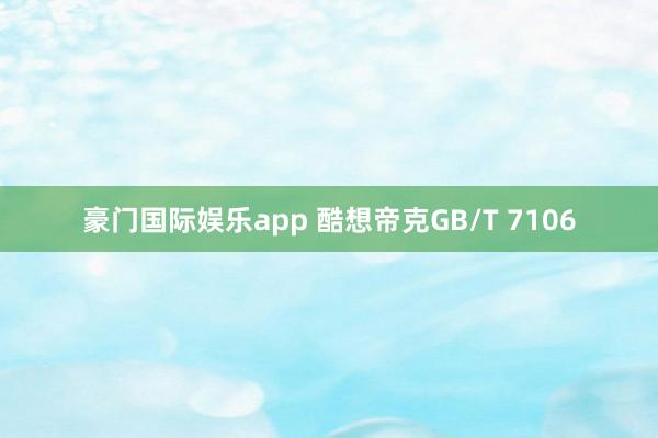 豪门国际娱乐app 酷想帝克GB/T 7106