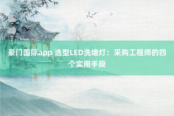 豪门国际app 选型LED洗墙灯：采购工程师的四个实用手段