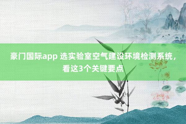 豪门国际app 选实验室空气建设环境检测系统，看这3个关键要点