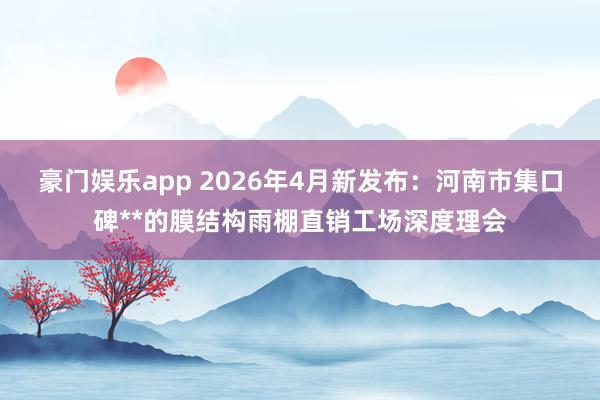 豪门娱乐app 2026年4月新发布：河南市集口碑**的膜结构雨棚直销工场深度理会