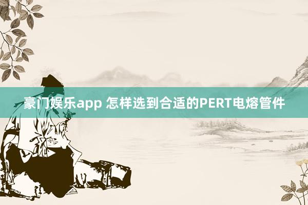 豪门娱乐app 怎样选到合适的PERT电熔管件