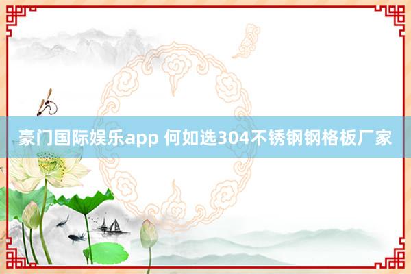 豪门国际娱乐app 何如选304不锈钢钢格板厂家