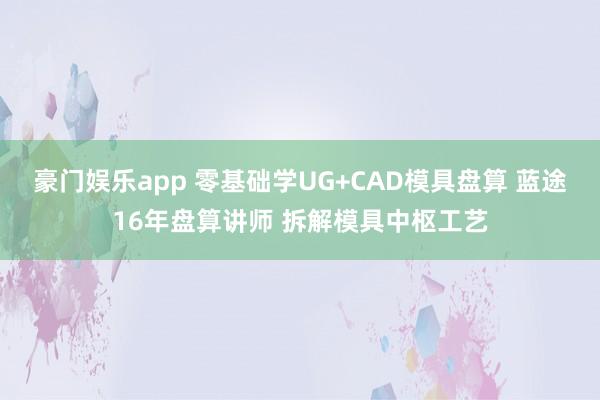 豪门娱乐app 零基础学UG+CAD模具盘算 蓝途16年盘算讲师 拆解模具中枢工艺