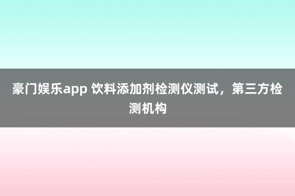 豪门娱乐app 饮料添加剂检测仪测试，第三方检测机构