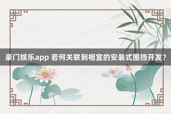 豪门娱乐app 若何关联到相宜的安装式围挡开发？