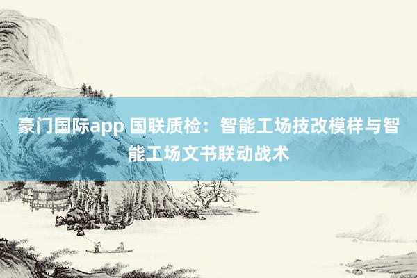 豪门国际app 国联质检：智能工场技改模样与智能工场文书联动战术