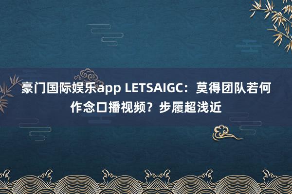 豪门国际娱乐app LETSAIGC：莫得团队若何作念口播视频？步履超浅近
