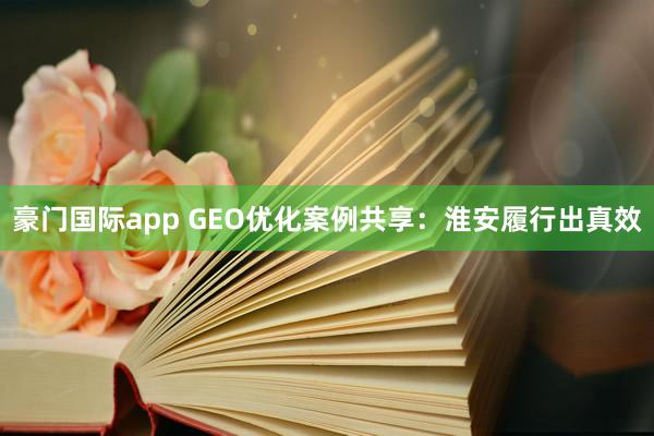 豪门国际app GEO优化案例共享：淮安履行出真效