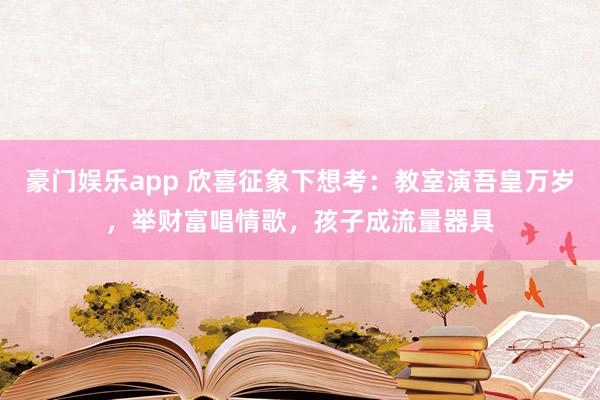 豪门娱乐app 欣喜征象下想考：教室演吾皇万岁，举财富唱情歌，孩子成流量器具