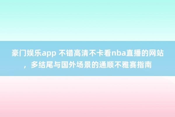 豪门娱乐app 不错高清不卡看nba直播的网站，多结尾与国外场景的通顺不雅赛指南