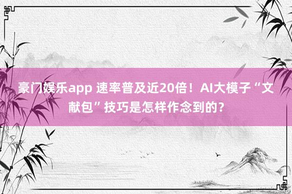 豪门娱乐app 速率普及近20倍！AI大模子“文献包”技巧是怎样作念到的？