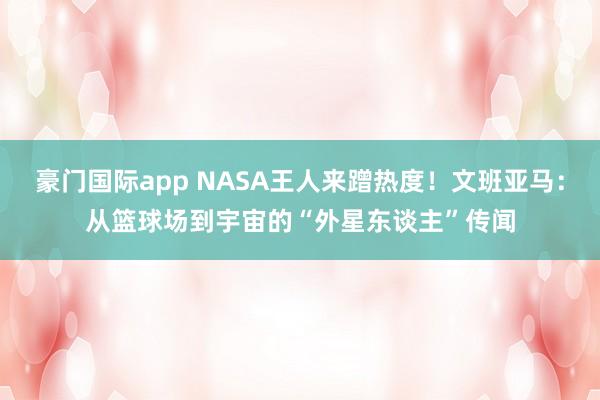 豪门国际app NASA王人来蹭热度！文班亚马：从篮球场到宇宙的“外星东谈主”传闻