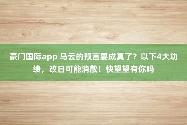 豪门国际app 马云的预言要成真了？以下4大功绩，改日可能消散！快望望有你吗