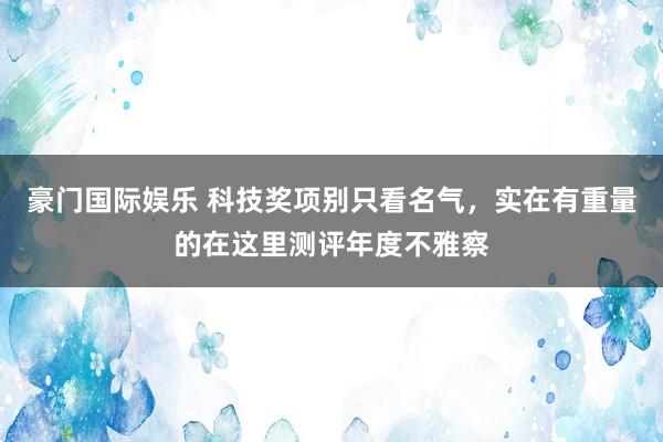 豪门国际娱乐 科技奖项别只看名气，实在有重量的在这里测评年度不雅察