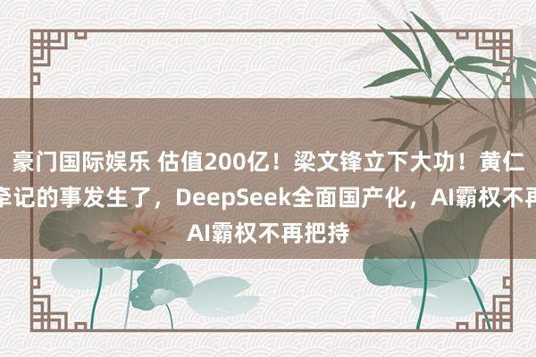 豪门国际娱乐 估值200亿！梁文锋立下大功！黄仁勋最牵记的事发生了，DeepSeek全面国产化，AI霸权不再把持
