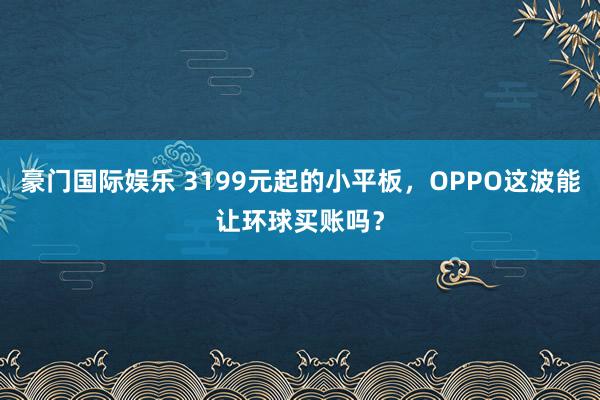 豪门国际娱乐 3199元起的小平板，OPPO这波能让环球买账吗？