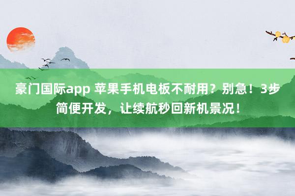 豪门国际app 苹果手机电板不耐用？别急！3步简便开发，让续航秒回新机景况！