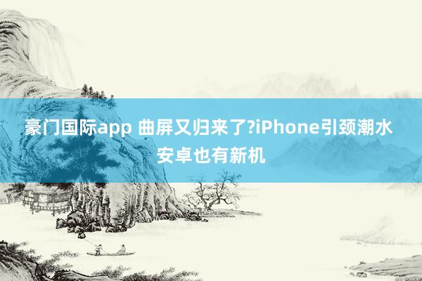 豪门国际app 曲屏又归来了?iPhone引颈潮水 安卓也有新机
