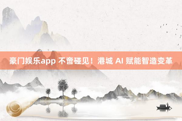豪门娱乐app 不啻碰见！港城 AI 赋能智造变革