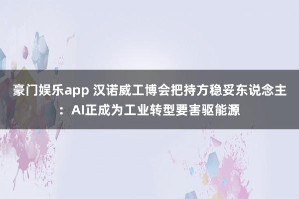 豪门娱乐app 汉诺威工博会把持方稳妥东说念主：AI正成为工业转型要害驱能源
