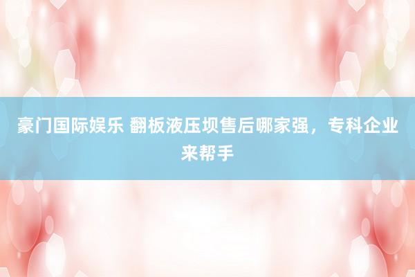 豪门国际娱乐 翻板液压坝售后哪家强，专科企业来帮手