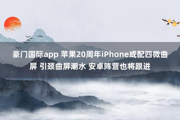 豪门国际app 苹果20周年iPhone或配四微曲屏 引颈曲屏潮水 安卓阵营也将跟进