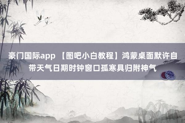豪门国际app 【图吧小白教程】鸿蒙桌面默许自带天气日期时钟窗口孤寒具归附神气