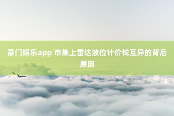 豪门娱乐app 市集上雷达液位计价钱互异的背后原因