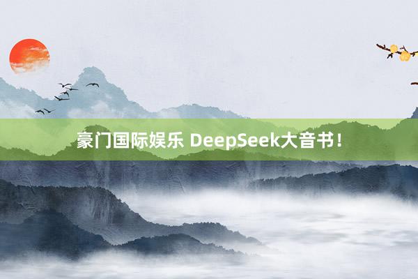豪门国际娱乐 DeepSeek大音书！