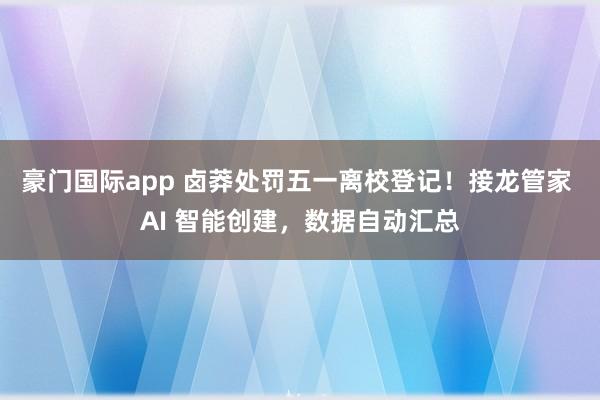 豪门国际app 卤莽处罚五一离校登记！接龙管家 AI 智能创建，数据自动汇总