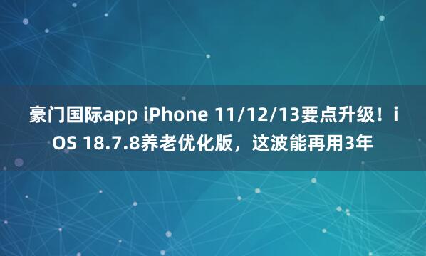 豪门国际app iPhone 11/12/13要点升级！iOS 18.7.8养老优化版，这波能再用3年