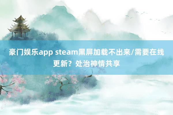 豪门娱乐app steam黑屏加载不出来/需要在线更新？处治神情共享