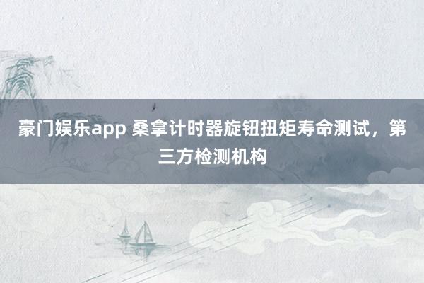 豪门娱乐app 桑拿计时器旋钮扭矩寿命测试，第三方检测机构
