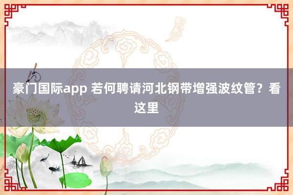 豪门国际app 若何聘请河北钢带增强波纹管？看这里