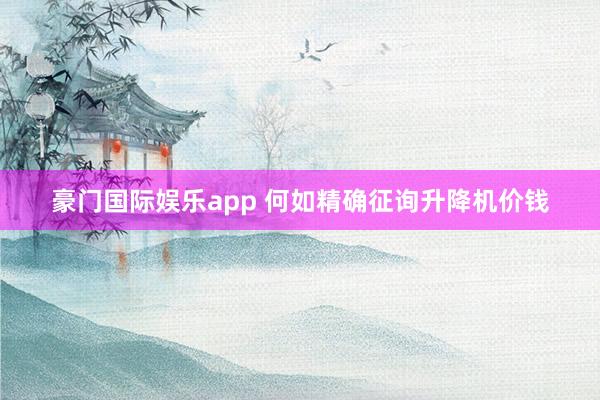豪门国际娱乐app 何如精确征询升降机价钱