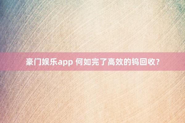 豪门娱乐app 何如完了高效的钨回收？