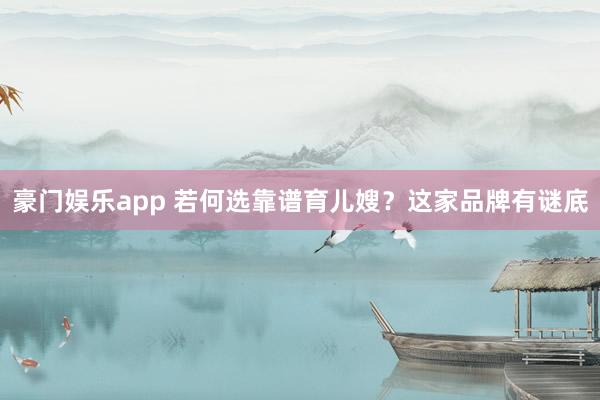 豪门娱乐app 若何选靠谱育儿嫂？这家品牌有谜底