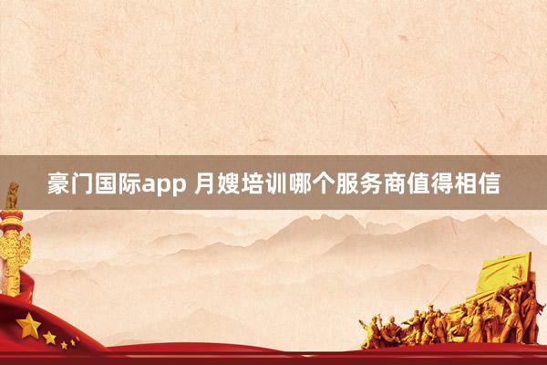 豪门国际app 月嫂培训哪个服务商值得相信