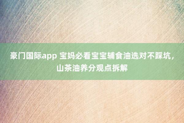 豪门国际app 宝妈必看宝宝辅食油选对不踩坑，山茶油养分观点拆解